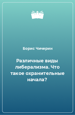 Книга Различные виды либерализма. Что такое охранительные начала?