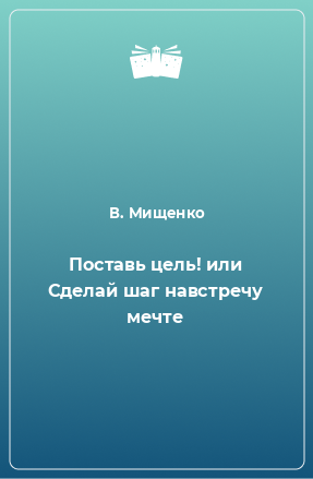 Книга Поставь цель! или Сделай шаг навстречу мечте