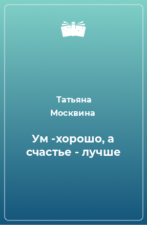 Книга Ум -хорошо, а счастье - лучше