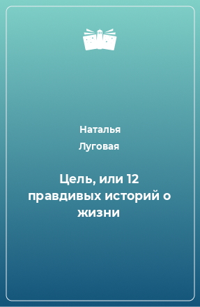 Книга Цель, или 12 правдивых историй о жизни