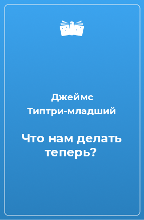 Книга Что нам делать теперь?