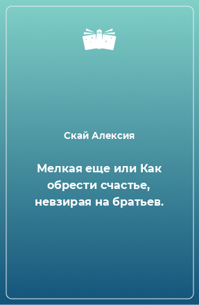 Книга Мелкая еще или Как обрести счастье, невзирая на братьев.