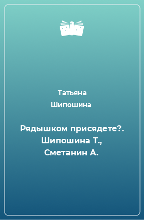 Книга Рядышком присядете?. Шипошина Т., Сметанин А.