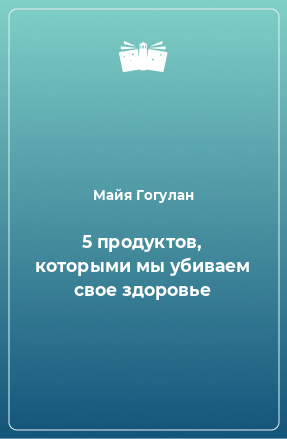 Книга 5 продуктов, которыми мы убиваем свое здоровье