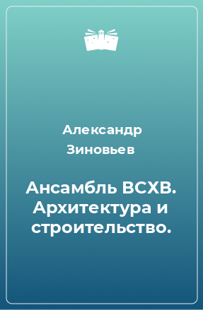 Книга Ансамбль ВСХВ. Архитектура и строительство.