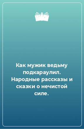 Книга Как мужик ведьму подкараулил. Народные рассказы и сказки о нечистой силе.