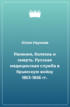 Книга Ранение, болезнь и смерть. Русская медицинская служба в Крымскую войну 1853-1856 гг.