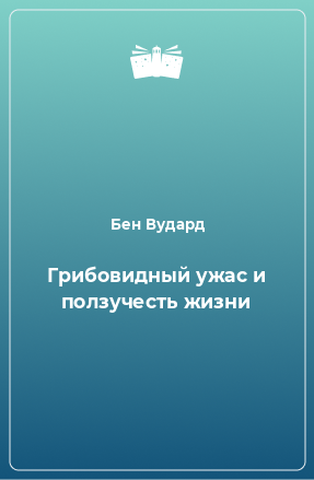 Книга Грибовидный ужас и ползучесть жизни