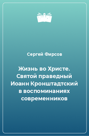 Книга Жизнь во Христе. Святой праведный Иоанн Кронштадтский в воспоминаниях современников