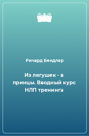 Книга Из лягушек - в принцы. Вводный курс НЛП тренинга