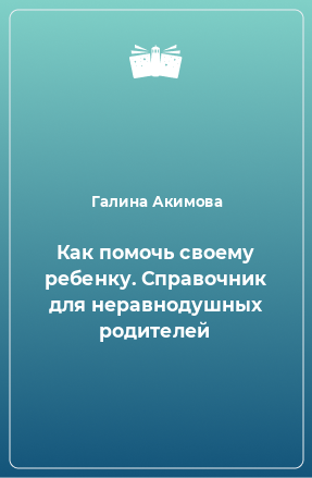 Книга Как помочь своему ребенку. Справочник для неравнодушных родителей