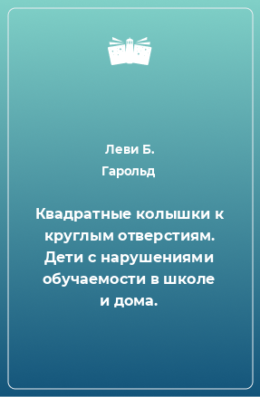 Книга Квадратные колышки к круглым отверстиям. Дети с нарушениями обучаемости в школе и дома.