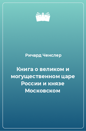 Книга Книга о великом и могущественном царе России и князе Московском