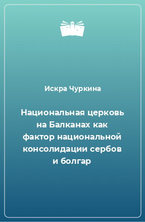 Книга Национальная церковь на Балканах как фактор национальной консолидации сербов и болгар