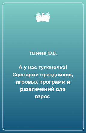 Книга А у нас гуляночка! Сценарии праздников, игровых программ и развлечений для взрос