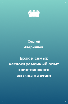 Книга Брак и семья: несвоевременный опыт христианского взгляда на вещи