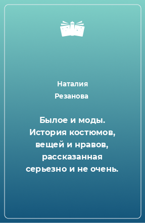 Книга Былое и моды. История костюмов, вещей и нравов, рассказанная серьезно и не очень.