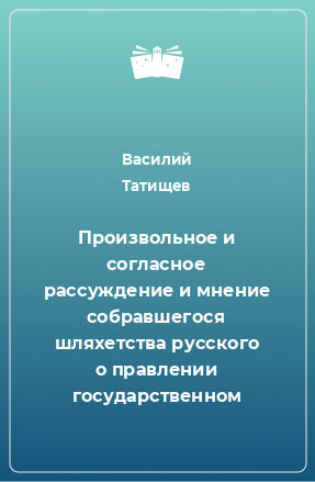 Книга Произвольное и согласное рассуждение и мнение собравшегося шляхетства русского о правлении государственном