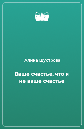 Книга Ваше счастье, что я не ваше счастье