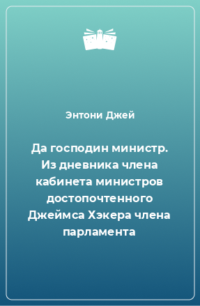 Книга Да господин министр. Из дневника члена кабинета министров достопочтенного Джеймса Хэкера члена парламента