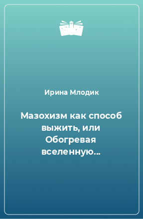 Книга Мазохизм как способ выжить, или Обогревая вселенную...