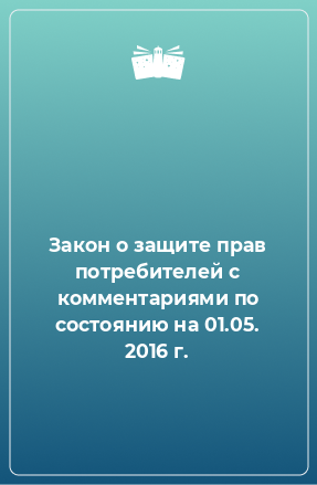 Книга Закон о защите прав потребителей с комментариями по состоянию на 01.05. 2016 г.