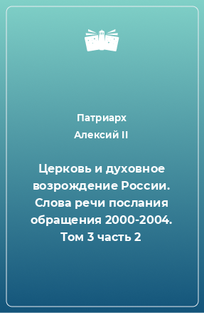 Книга Церковь и духовное возрождение России. Слова речи послания обращения 2000-2004. Том 3 часть 2