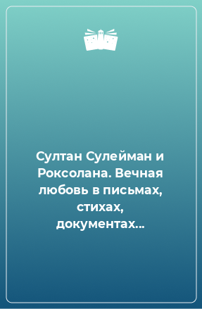 Книга Султан Сулейман и Роксолана. Вечная любовь в письмах, стихах, документах...