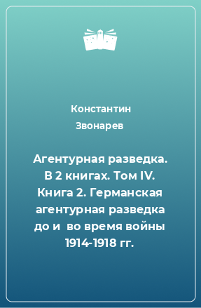 Книга Агентурная разведка. В 2 книгах. Том IV. Книга 2. Германская агентурная разведка до и  во время войны 1914-1918 гг.