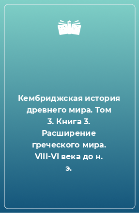 Книга Кембриджская история древнего мира. Том 3. Книга 3. Расширение греческого мира. VIII-VI века до н. э.