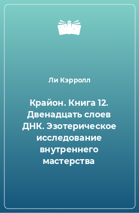 Книга Крайон. Книга 12. Двенадцать слоев ДНК. Эзотерическое исследование внутреннего мастерства