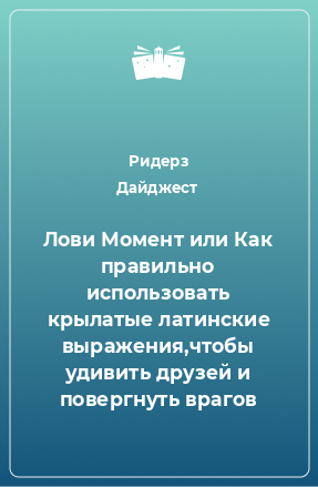 Книга Лови Момент или Как правильно использовать крылатые латинские выражения,чтобы удивить друзей и повергнуть врагов