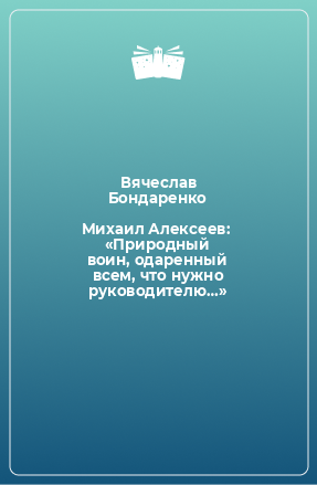 Книга Михаил Алексеев:  «Природный воин, одаренный всем, что нужно руководителю…»