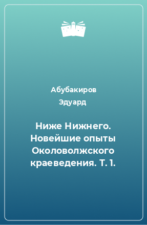 Книга Ниже Нижнего. Новейшие опыты Околоволжского краеведения. Т. 1.