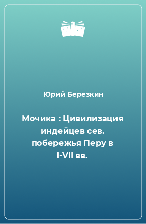 Книга Мочика : Цивилизация индейцев сев. побережья Перу в I-VII вв.