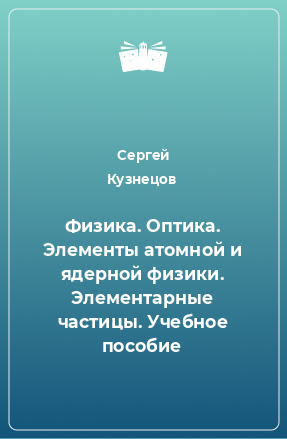 Книга Физика. Оптика. Элементы атомной и ядерной физики. Элементарные частицы. Учебное пособие