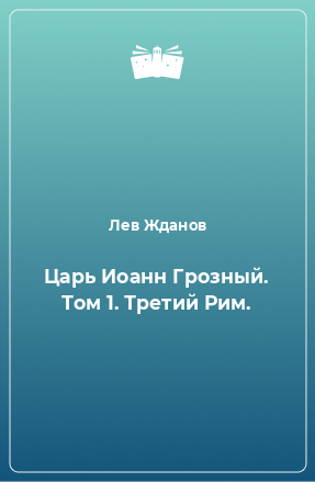 Книга Царь Иоанн Грозный. Том 1. Третий Рим.