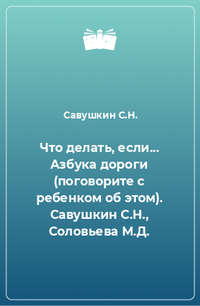 Книга Что делать, если... Азбука дороги (поговорите с ребенком об этом). Савушкин С.Н., Соловьева М.Д.