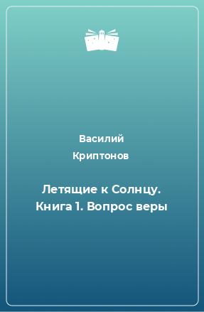 Книга Летящие к Солнцу. Книга 1. Вопрос веры