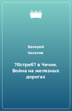 Книга ?Ястреб? в Чечне. Война на железных дорогах