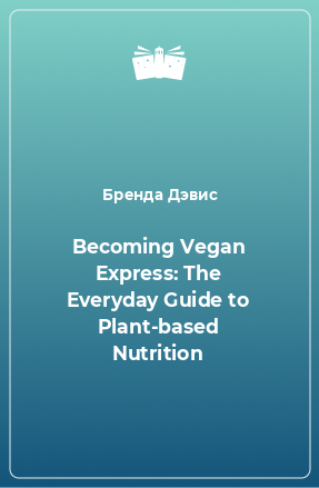 Книга Becoming Vegan Express: The Everyday Guide to Plant-based Nutrition