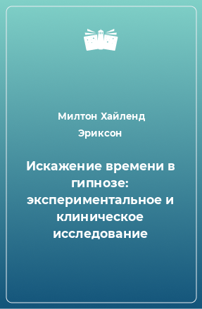 Книга Искажение времени в гипнозе: экспериментальное и клиническое исследование