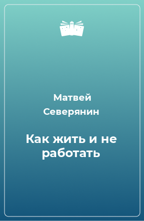 Книга Как жить и не работать