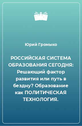 Книга РОССИЙСКАЯ СИСТЕМА ОБРАЗОВАНИЯ СЕГОДНЯ: Решающий фактор развития или путь в бездну? Образование как ПОЛИТИЧЕСКАЯ ТЕХНОЛОГИЯ.