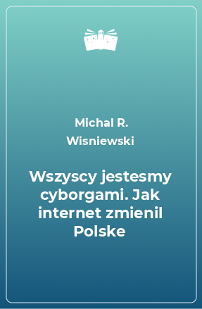 Книга Wszyscy jestesmy cyborgami. Jak internet zmienil Polske