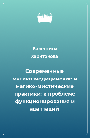 Книга Современные магико-медицинские и магико-мистические практики: к проблеме функционирования и адаптаций