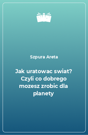 Книга Jak uratowac swiat? Czyli co dobrego mozesz zrobic dla planety