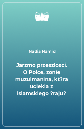 Книга Jarzmo przeszlosci. O Polce, zonie muzulmanina, kt?ra uciekla z islamskiego ?raju?