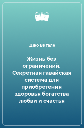 Книга Жизнь без ограничений. Секретная гавайская система для приобретения здоровья богатства любви и счастья