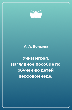 Книга Учим играя. Наглядное пособие по обучению детей верховой езде.